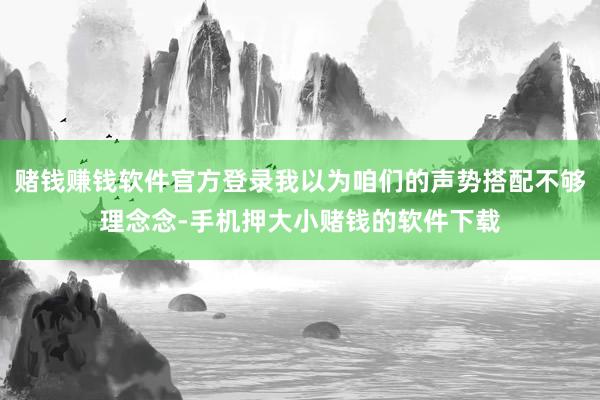 赌钱赚钱软件官方登录我以为咱们的声势搭配不够理念念-手机押大小赌钱的软件下载