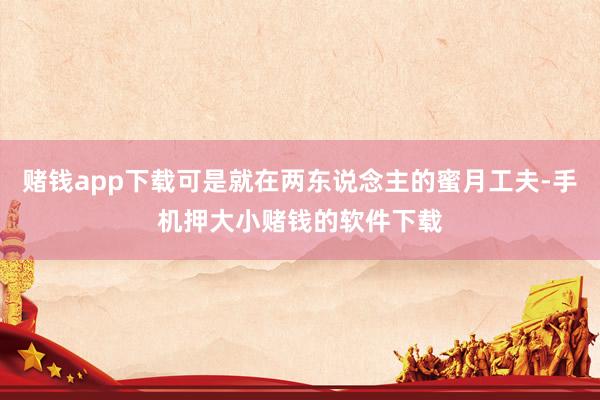赌钱app下载可是就在两东说念主的蜜月工夫-手机押大小赌钱的软件下载