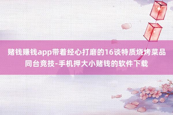 赌钱赚钱app带着经心打磨的16谈特质烧烤菜品同台竞技-手机押大小赌钱的软件下载