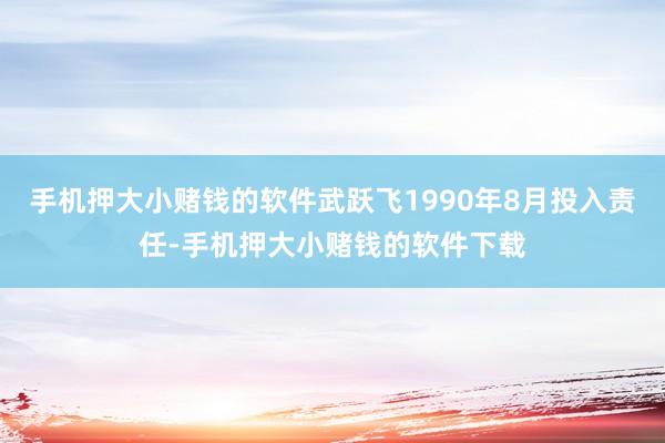 手机押大小赌钱的软件武跃飞1990年8月投入责任-手机押大小赌钱的软件下载