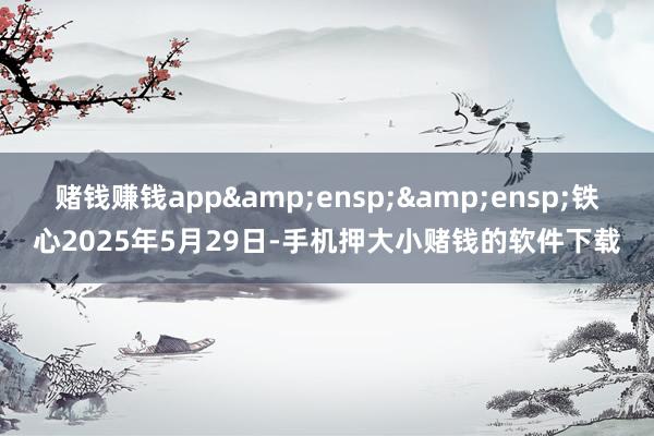 赌钱赚钱app  铁心2025年5月29日-手机押大小赌钱的软件下载