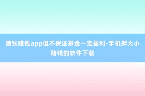 赌钱赚钱app但不保证基金一定盈利-手机押大小赌钱的软件下载