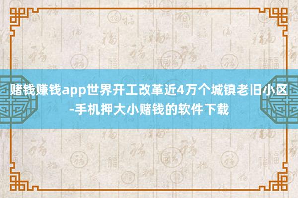 赌钱赚钱app世界开工改革近4万个城镇老旧小区-手机押大小赌钱的软件下载