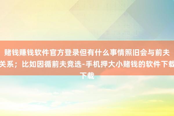 赌钱赚钱软件官方登录但有什么事情照旧会与前夫关系；比如因循前夫竞选-手机押大小赌钱的软件下载