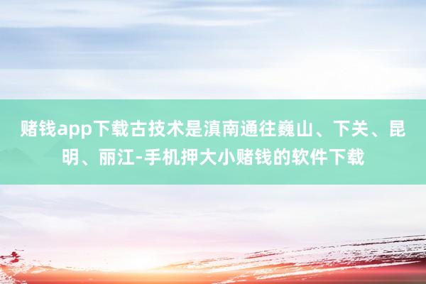 赌钱app下载古技术是滇南通往巍山、下关、昆明、丽江-手机押大小赌钱的软件下载
