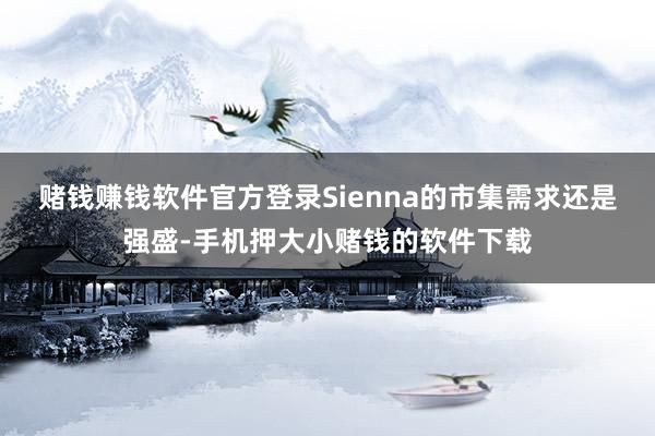 赌钱赚钱软件官方登录Sienna的市集需求还是强盛-手机押大小赌钱的软件下载