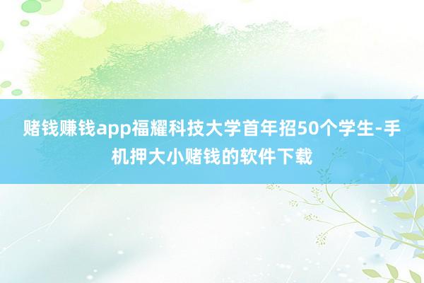 赌钱赚钱app福耀科技大学首年招50个学生-手机押大小赌钱的软件下载