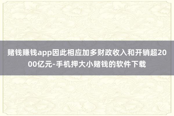 赌钱赚钱app因此相应加多财政收入和开销超2000亿元-手机押大小赌钱的软件下载