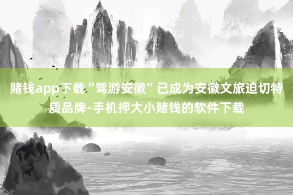 赌钱app下载“驾游安徽”已成为安徽文旅迫切特质品牌-手机押大小赌钱的软件下载