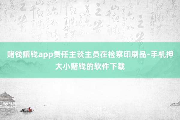 赌钱赚钱app责任主谈主员在检察印刷品-手机押大小赌钱的软件下载