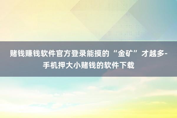 赌钱赚钱软件官方登录能摸的 “金矿” 才越多-手机押大小赌钱的软件下载