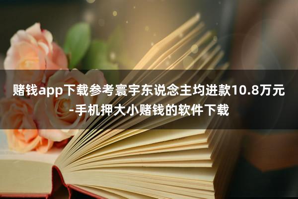 赌钱app下载参考寰宇东说念主均进款10.8万元-手机押大小赌钱的软件下载