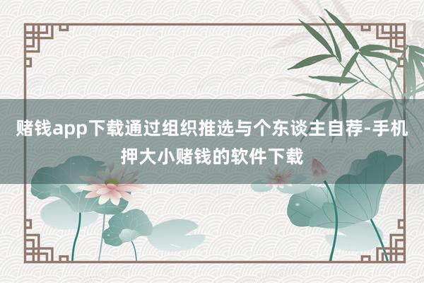 赌钱app下载通过组织推选与个东谈主自荐-手机押大小赌钱的软件下载