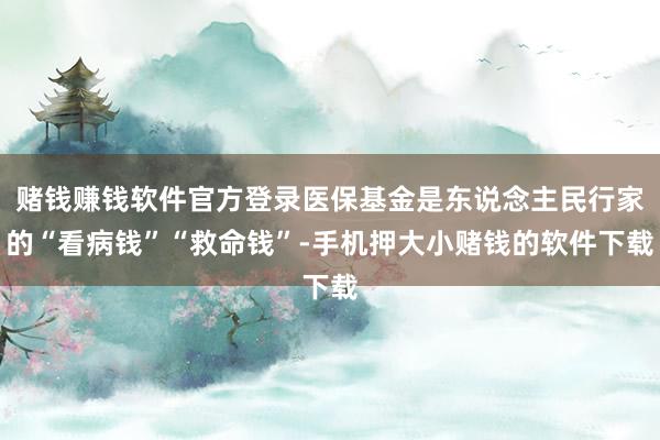赌钱赚钱软件官方登录医保基金是东说念主民行家的“看病钱”“救命钱”-手机押大小赌钱的软件下载