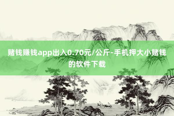 赌钱赚钱app出入0.70元/公斤-手机押大小赌钱的软件下载