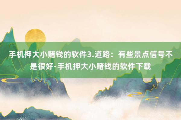 手机押大小赌钱的软件3.道路：有些景点信号不是很好-手机押大小赌钱的软件下载