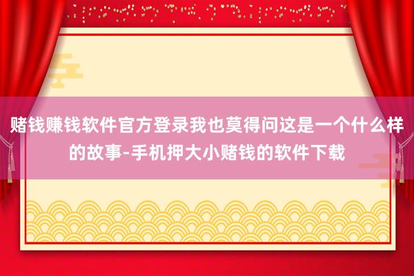赌钱赚钱软件官方登录我也莫得问这是一个什么样的故事-手机押大小赌钱的软件下载