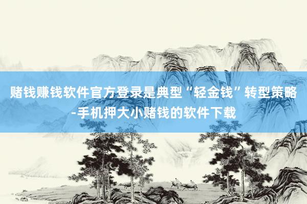 赌钱赚钱软件官方登录是典型“轻金钱”转型策略-手机押大小赌钱的软件下载