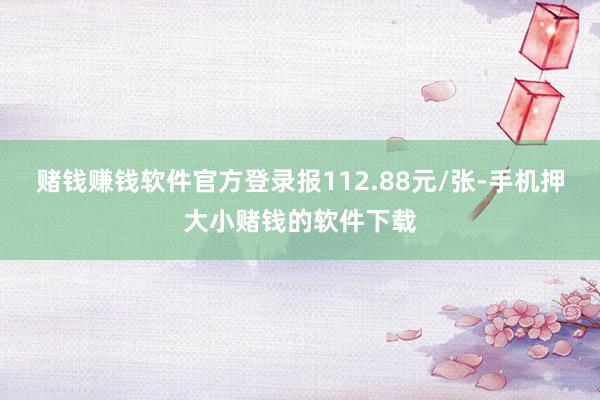 赌钱赚钱软件官方登录报112.88元/张-手机押大小赌钱的软件下载
