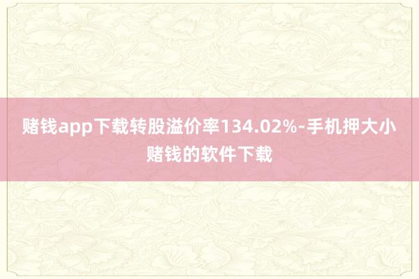 赌钱app下载转股溢价率134.02%-手机押大小赌钱的软件下载