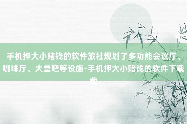 手机押大小赌钱的软件旅社规划了多功能会议厅、咖啡厅、大堂吧等设施-手机押大小赌钱的软件下载