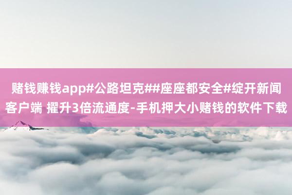 赌钱赚钱app#公路坦克##座座都安全#绽开新闻客户端 擢升3倍流通度-手机押大小赌钱的软件下载