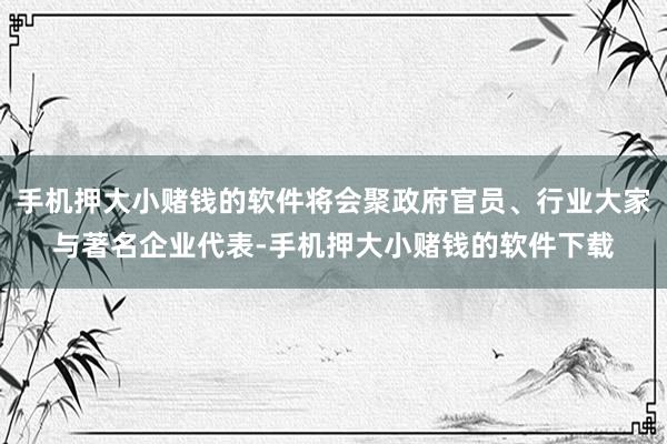 手机押大小赌钱的软件将会聚政府官员、行业大家与著名企业代表-手机押大小赌钱的软件下载