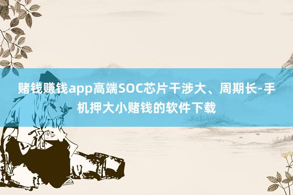 赌钱赚钱app高端SOC芯片干涉大、周期长-手机押大小赌钱的软件下载