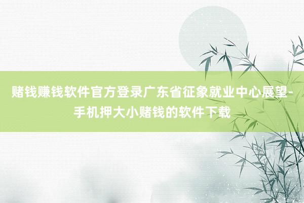 赌钱赚钱软件官方登录广东省征象就业中心展望-手机押大小赌钱的软件下载