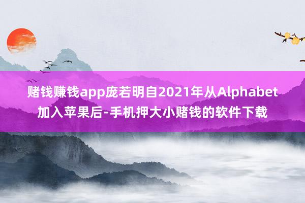 赌钱赚钱app庞若明自2021年从Alphabet加入苹果后-手机押大小赌钱的软件下载