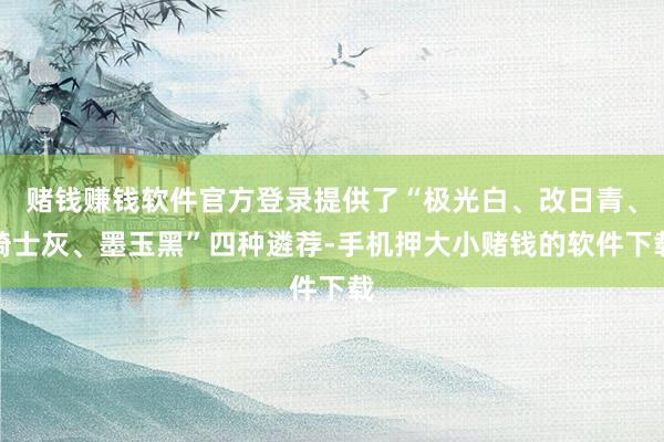 赌钱赚钱软件官方登录提供了“极光白、改日青、骑士灰、墨玉黑”四种遴荐-手机押大小赌钱的软件下载