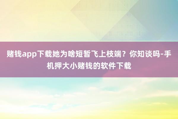 赌钱app下载她为啥短暂飞上枝端？你知谈吗-手机押大小赌钱的软件下载
