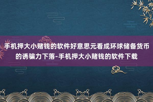 手机押大小赌钱的软件好意思元看成环球储备货币的诱骗力下落-手机押大小赌钱的软件下载