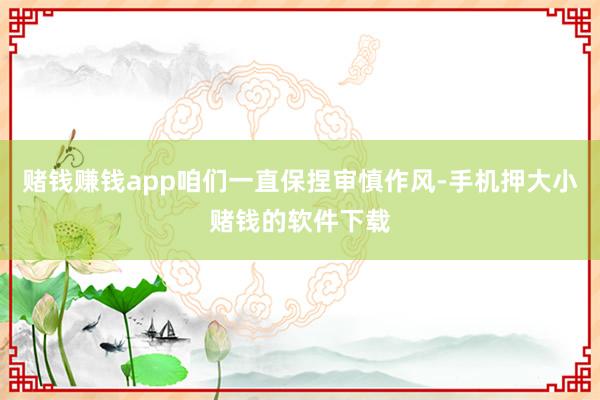 赌钱赚钱app咱们一直保捏审慎作风-手机押大小赌钱的软件下载