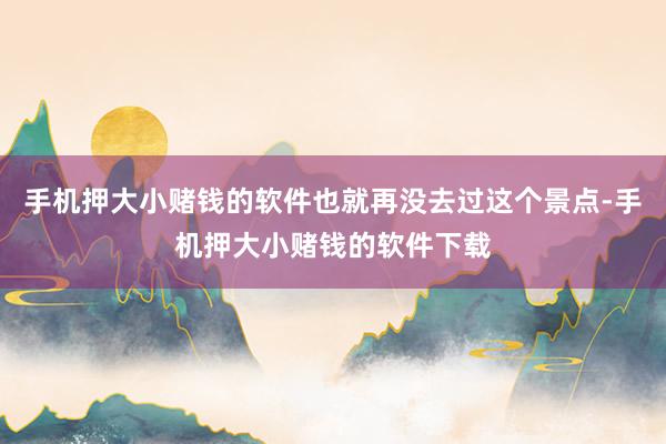 手机押大小赌钱的软件也就再没去过这个景点-手机押大小赌钱的软件下载
