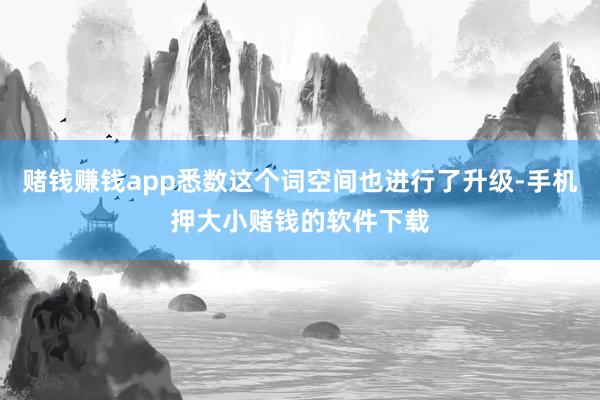 赌钱赚钱app悉数这个词空间也进行了升级-手机押大小赌钱的软件下载