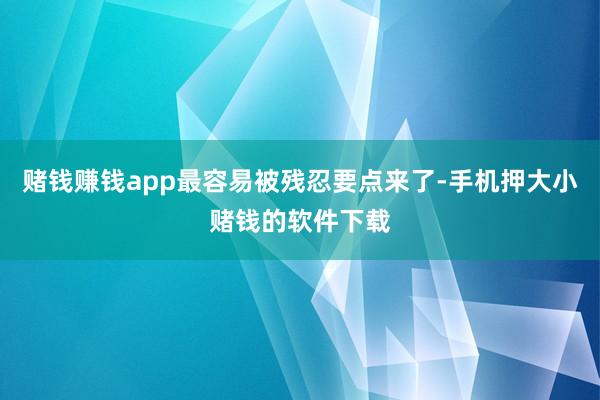 赌钱赚钱app最容易被残忍要点来了-手机押大小赌钱的软件下载