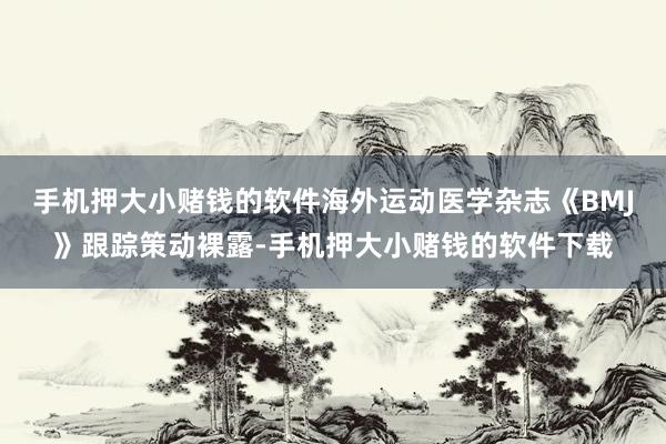 手机押大小赌钱的软件海外运动医学杂志《BMJ》跟踪策动裸露-手机押大小赌钱的软件下载