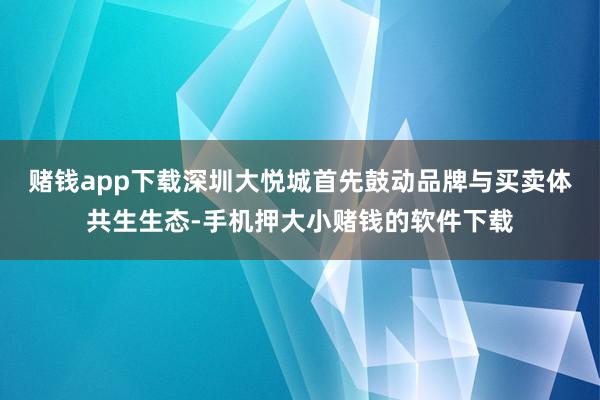赌钱app下载深圳大悦城首先鼓动品牌与买卖体共生生态-手机押大小赌钱的软件下载