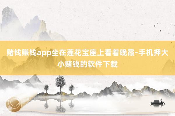 赌钱赚钱app坐在莲花宝座上看着晚霞-手机押大小赌钱的软件下载