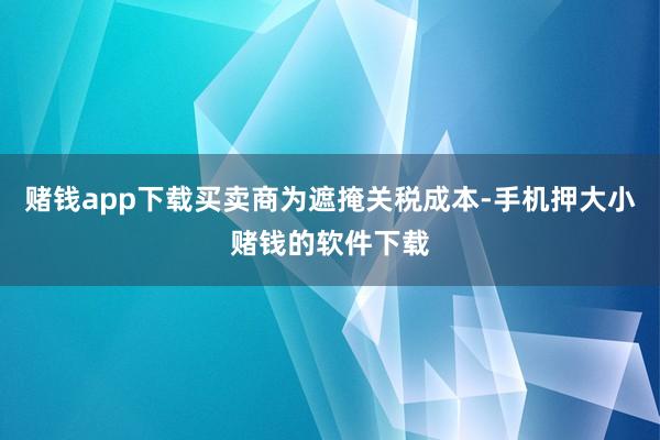 赌钱app下载买卖商为遮掩关税成本-手机押大小赌钱的软件下载