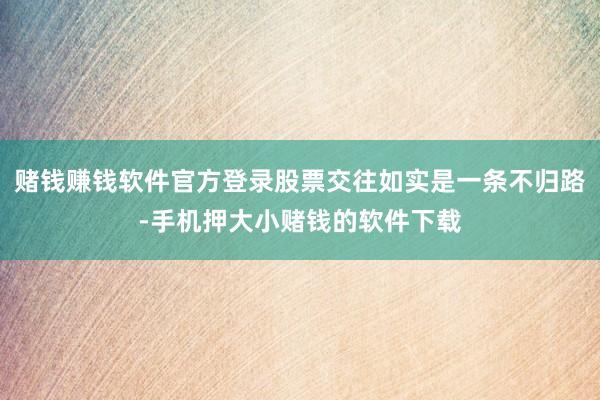 赌钱赚钱软件官方登录股票交往如实是一条不归路-手机押大小赌钱的软件下载