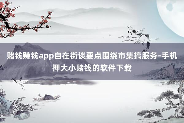 赌钱赚钱app自在街谈要点围绕市集搞服务-手机押大小赌钱的软件下载