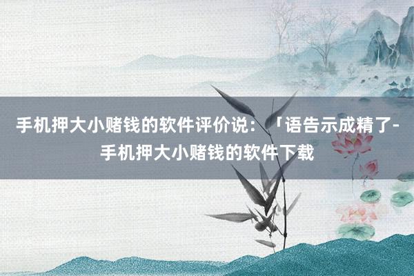 手机押大小赌钱的软件评价说：「语告示成精了-手机押大小赌钱的软件下载