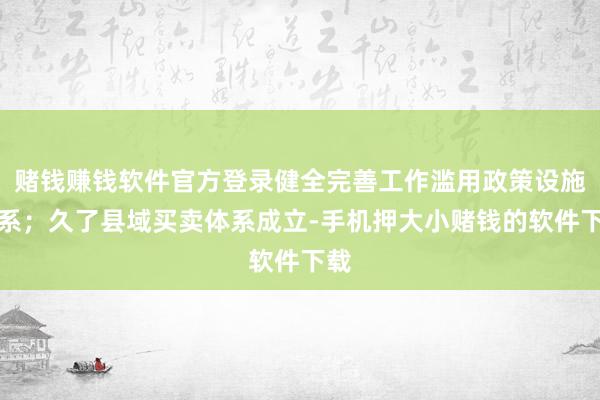 赌钱赚钱软件官方登录健全完善工作滥用政策设施体系；久了县域买卖体系成立-手机押大小赌钱的软件下载