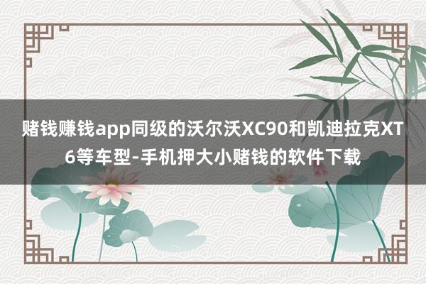 赌钱赚钱app同级的沃尔沃XC90和凯迪拉克XT6等车型-手机押大小赌钱的软件下载