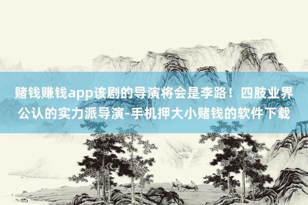 赌钱赚钱app该剧的导演将会是李路！四肢业界公认的实力派导演-手机押大小赌钱的软件下载