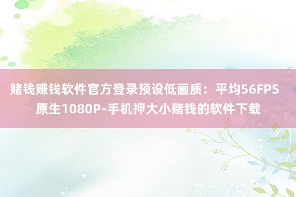 赌钱赚钱软件官方登录预设低画质：平均56FPS  原生1080P-手机押大小赌钱的软件下载