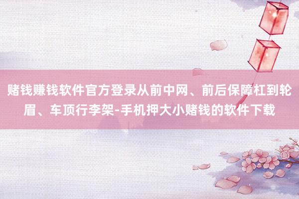 赌钱赚钱软件官方登录从前中网、前后保障杠到轮眉、车顶行李架-手机押大小赌钱的软件下载