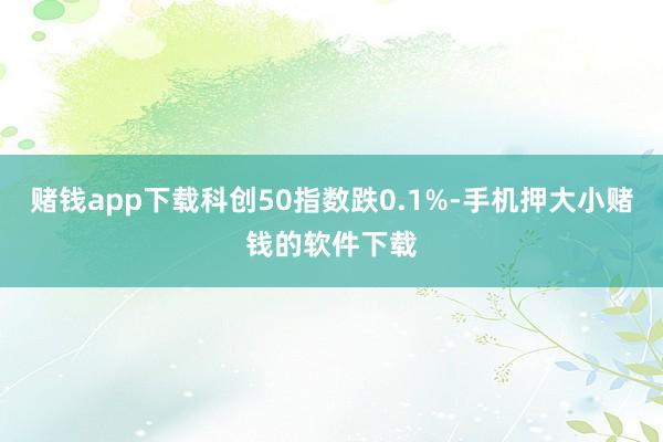 赌钱app下载科创50指数跌0.1%-手机押大小赌钱的软件下载